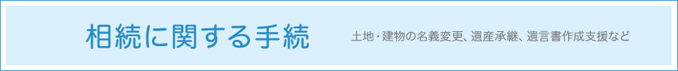 相続に関する手続 - 土地・建物の名義変更，遺産承継，遺言書作成支援など